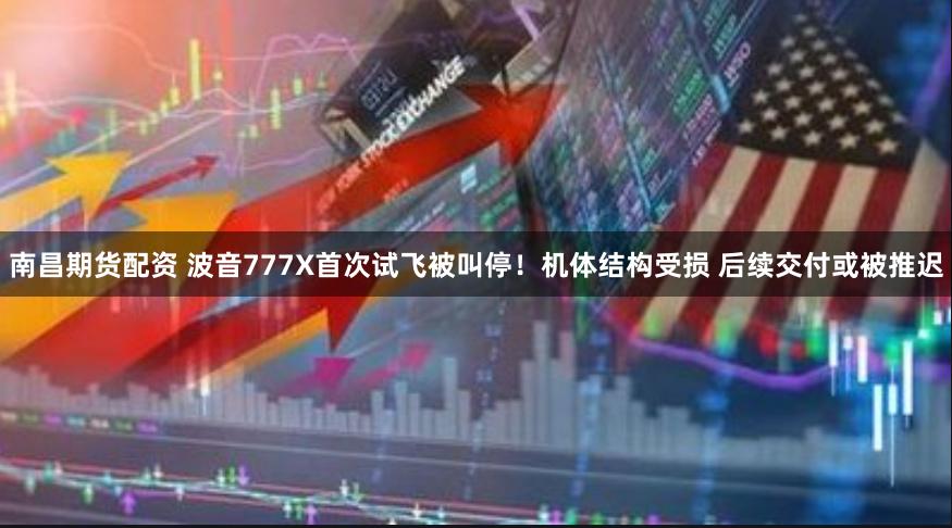 南昌期货配资 波音777X首次试飞被叫停！机体结构受损 后续交付或被推迟