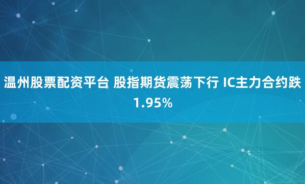 温州股票配资平台 股指期货震荡下行 IC主力合约跌1.95%
