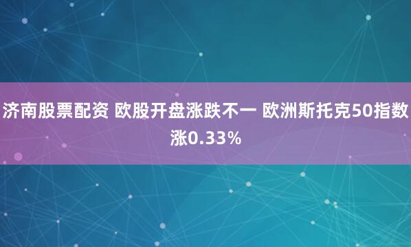 济南股票配资 欧股开盘涨跌不一 欧洲斯托克50指数涨0.33%