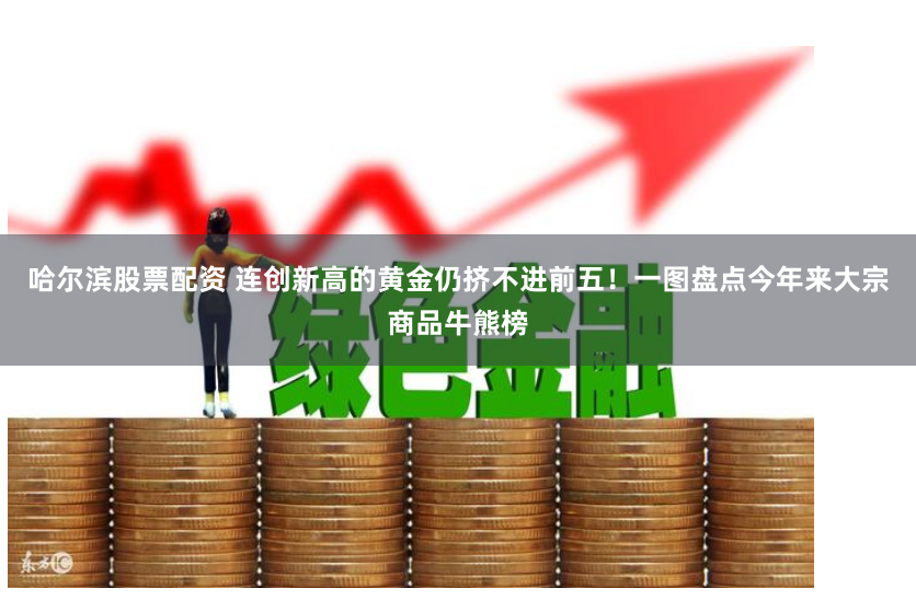 哈尔滨股票配资 连创新高的黄金仍挤不进前五！一图盘点今年来大宗商品牛熊榜