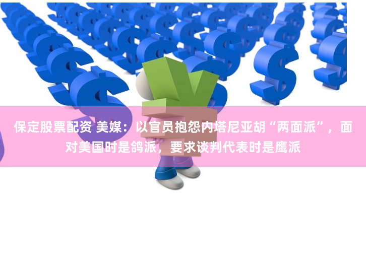 保定股票配资 美媒：以官员抱怨内塔尼亚胡“两面派”，面对美国时是鸽派，要求谈判代表时是鹰派