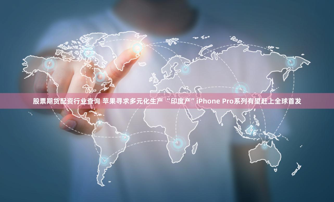 股票期货配资行业查询 苹果寻求多元化生产 “印度产”iPhone Pro系列有望赶上全球首发