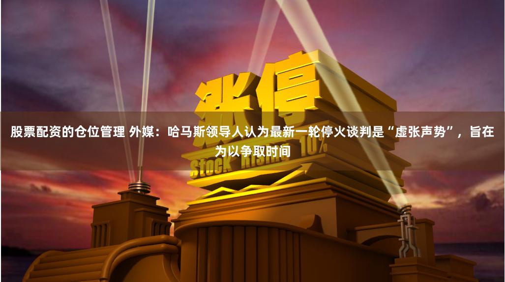 股票配资的仓位管理 外媒：哈马斯领导人认为最新一轮停火谈判是“虚张声势”，旨在为以争取时间