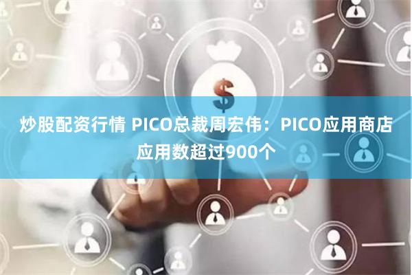 炒股配资行情 PICO总裁周宏伟：PICO应用商店应用数超过900个
