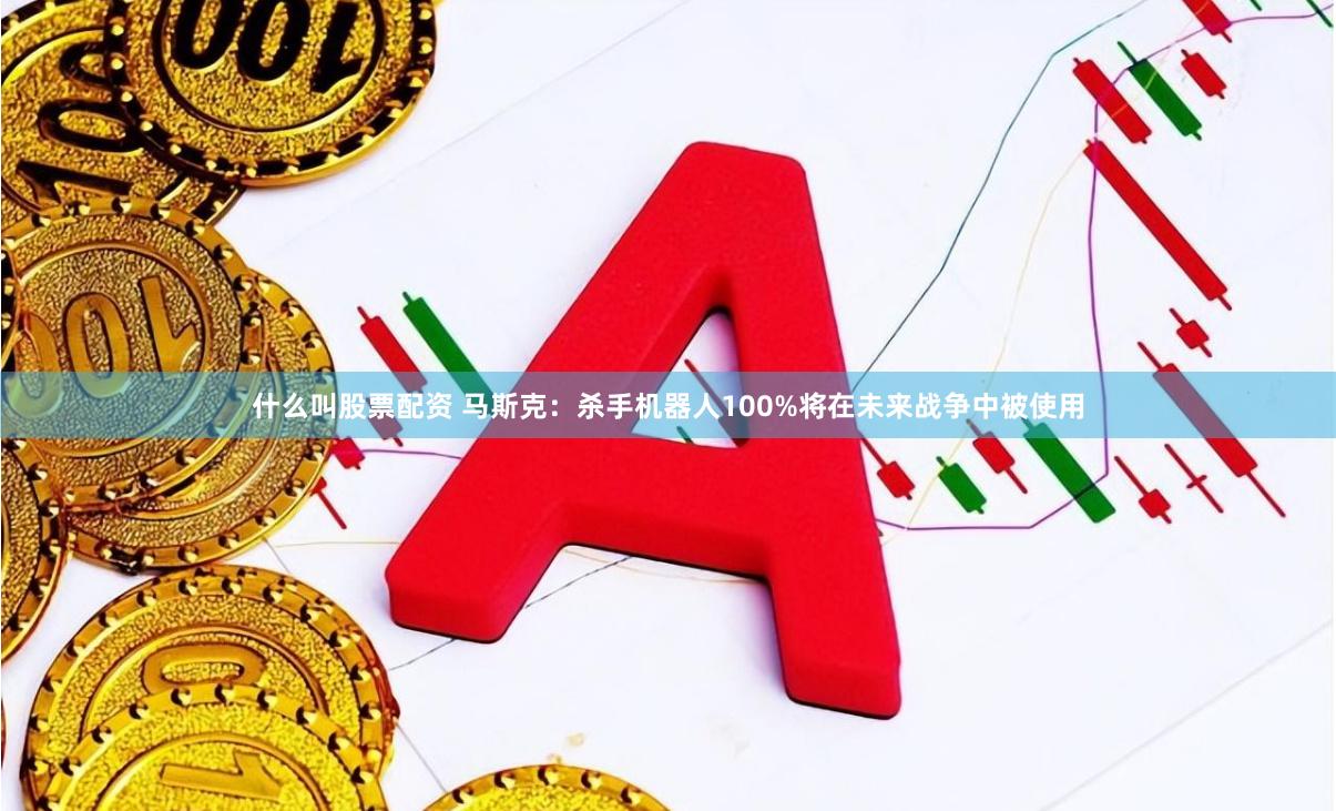什么叫股票配资 马斯克：杀手机器人100%将在未来战争中被使用