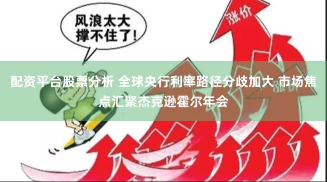 配资平台股票分析 全球央行利率路径分歧加大 市场焦点汇聚杰克逊霍尔年会