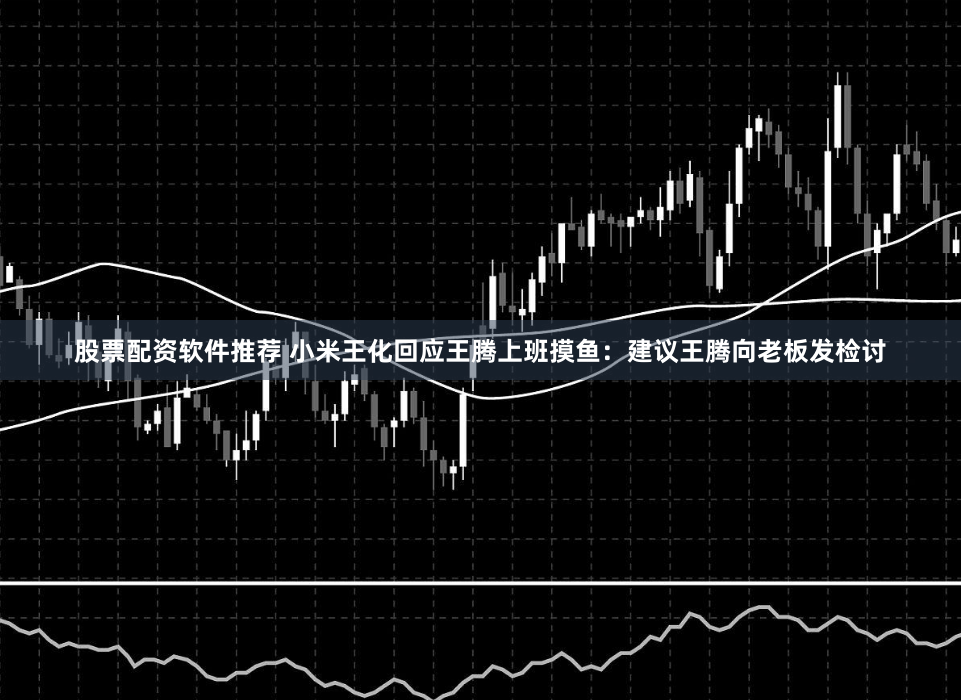 股票配资软件推荐 小米王化回应王腾上班摸鱼：建议王腾向老板发检讨