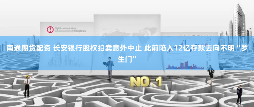 南通期货配资 长安银行股权拍卖意外中止 此前陷入12亿存款去向不明“罗生门”