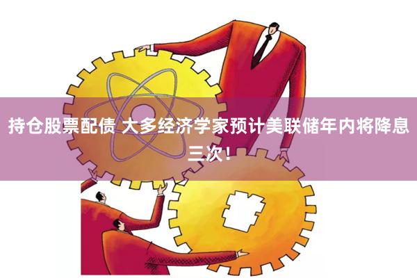 持仓股票配债 大多经济学家预计美联储年内将降息三次！