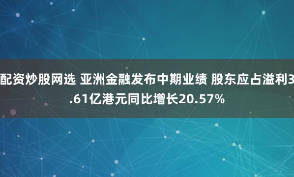 配资炒股网选 亚洲金融发布中期业绩 股东应占溢利3.61亿港元同比增长20.57%