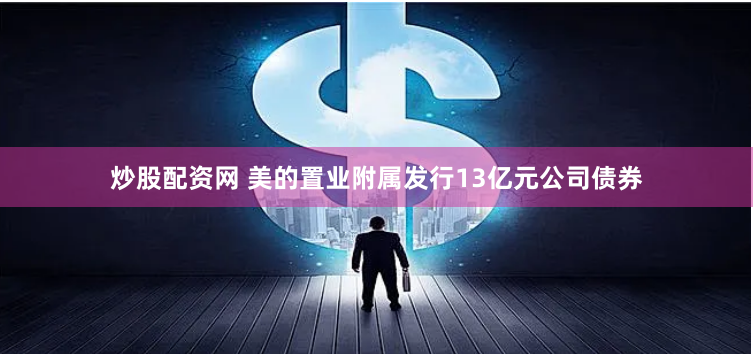 炒股配资网 美的置业附属发行13亿元公司债券
