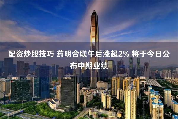配资炒股技巧 药明合联午后涨超2% 将于今日公布中期业绩