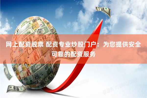 网上配资股票 配资专业炒股门户：为您提供安全可靠的配资服务