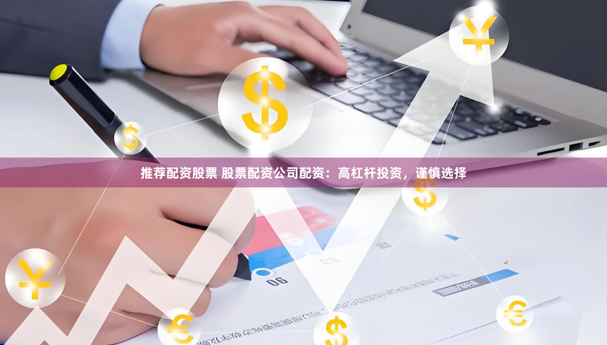 推荐配资股票 股票配资公司配资：高杠杆投资，谨慎选择
