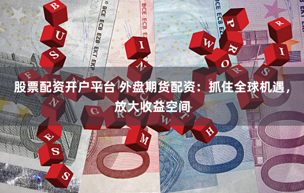 股票配资开户平台 外盘期货配资：抓住全球机遇，放大收益空间