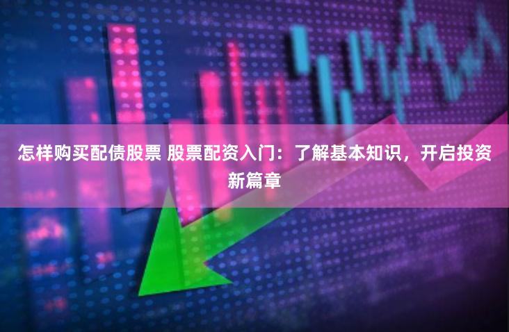 怎样购买配债股票 股票配资入门：了解基本知识，开启投资新篇章