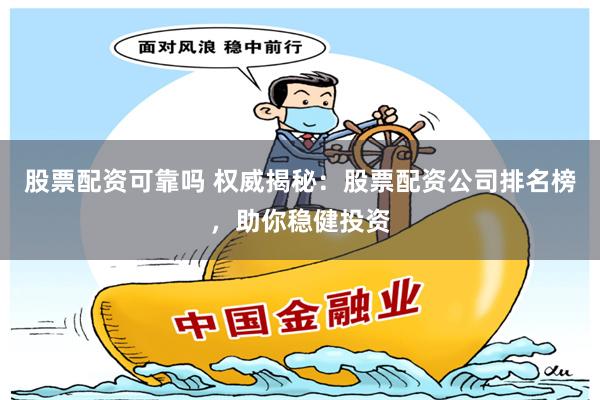 股票配资可靠吗 权威揭秘：股票配资公司排名榜，助你稳健投资