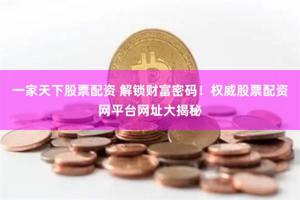 一家天下股票配资 解锁财富密码！权威股票配资网平台网址大揭秘