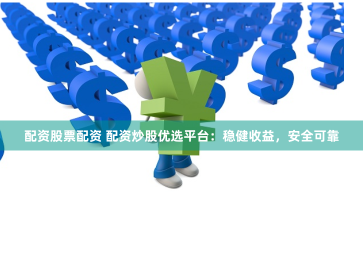 配资股票配资 配资炒股优选平台：稳健收益，安全可靠