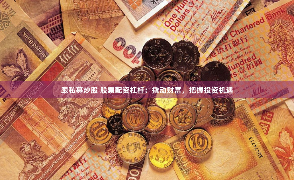 跟私募炒股 股票配资杠杆：撬动财富，把握投资机遇