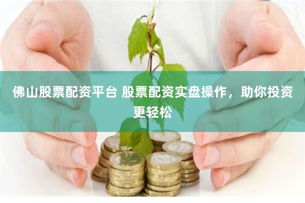 佛山股票配资平台 股票配资实盘操作，助你投资更轻松