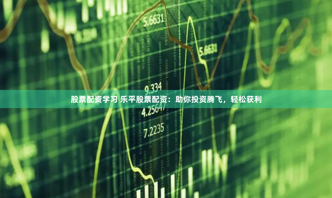 股票配资学习 乐平股票配资：助你投资腾飞，轻松获利