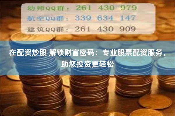 在配资炒股 解锁财富密码：专业股票配资服务，助您投资更轻松