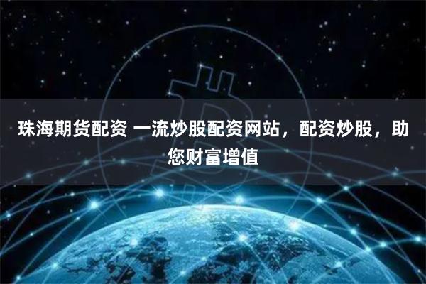 珠海期货配资 一流炒股配资网站，配资炒股，助您财富增值