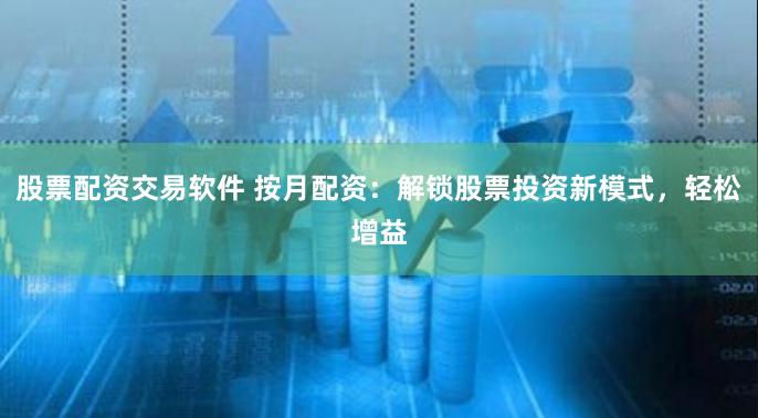 股票配资交易软件 按月配资：解锁股票投资新模式，轻松增益