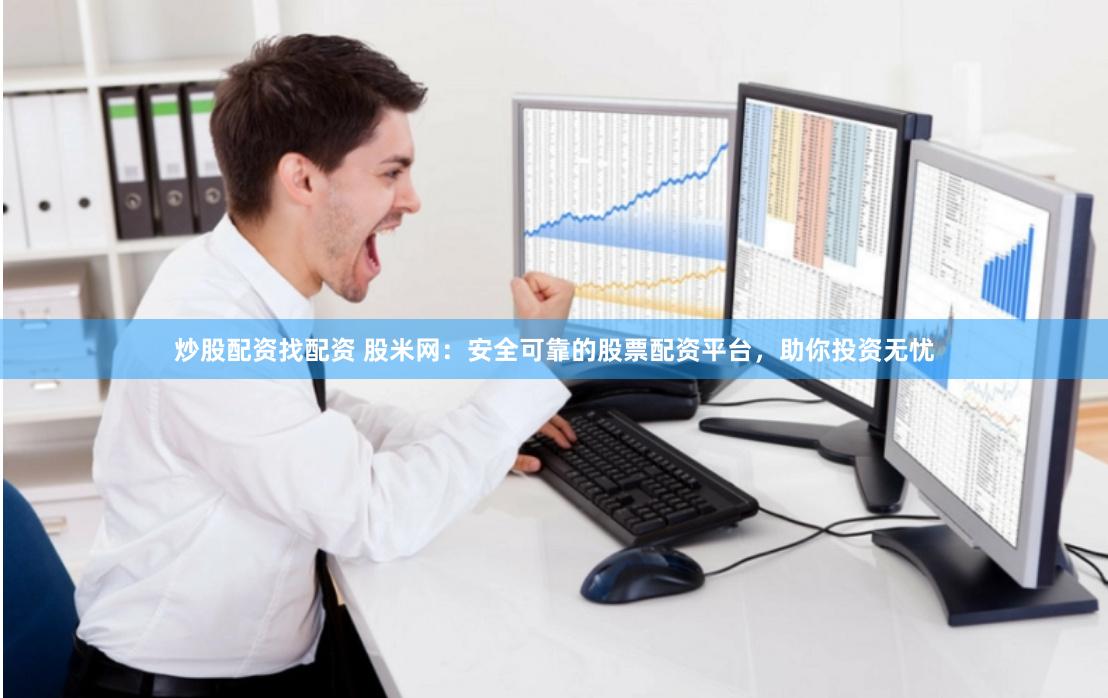 炒股配资找配资 股米网：安全可靠的股票配资平台，助你投资无忧