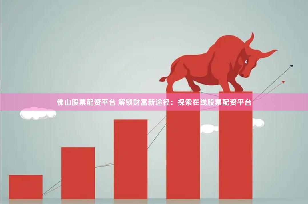 佛山股票配资平台 解锁财富新途径：探索在线股票配资平台