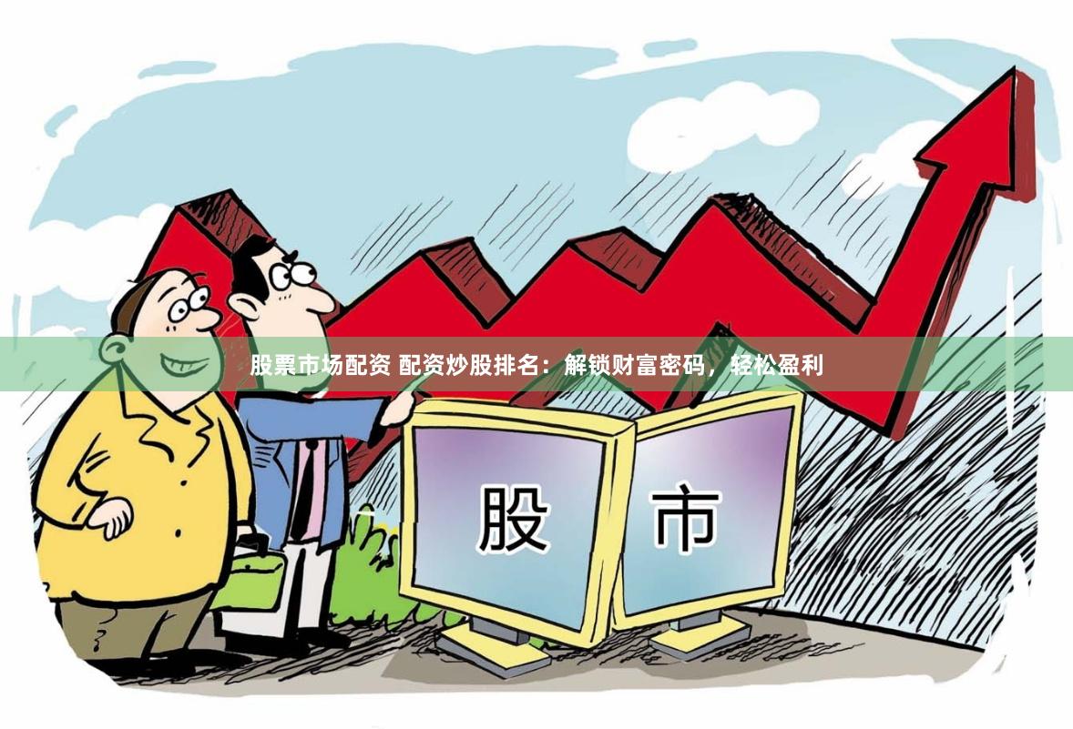 股票市场配资 配资炒股排名：解锁财富密码，轻松盈利