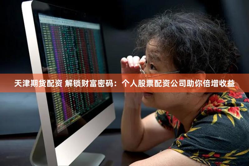天津期货配资 解锁财富密码：个人股票配资公司助你倍增收益