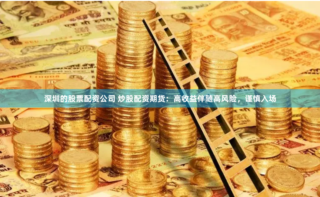 深圳的股票配资公司 炒股配资期货：高收益伴随高风险，谨慎入场