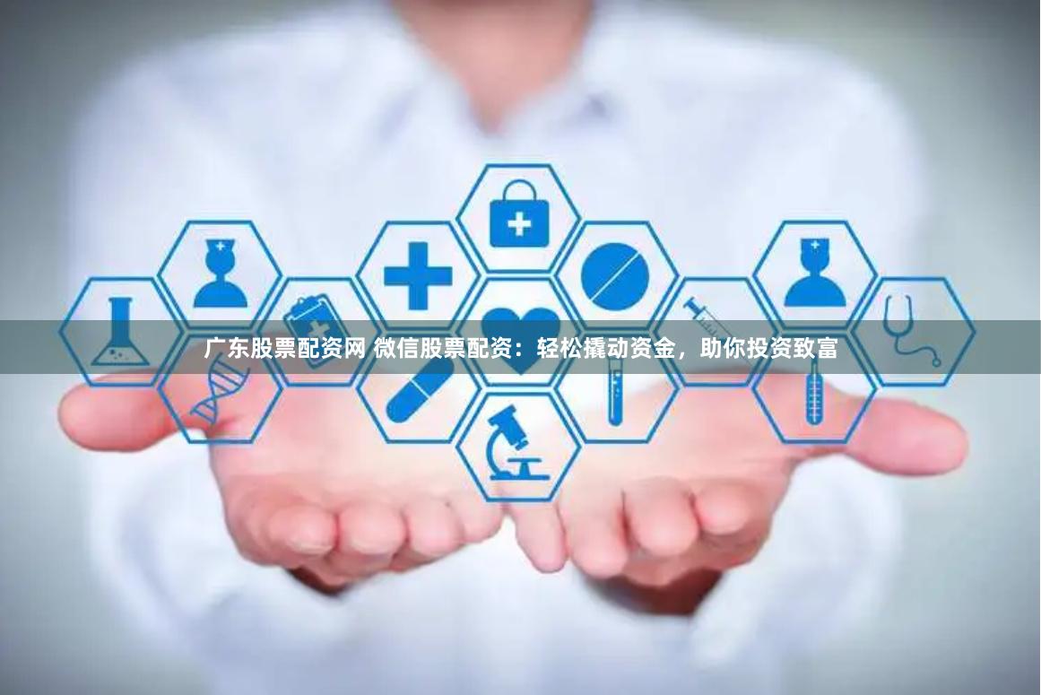 广东股票配资网 微信股票配资：轻松撬动资金，助你投资致富