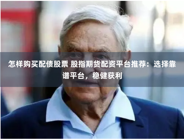 怎样购买配债股票 股指期货配资平台推荐：选择靠谱平台，稳健获利