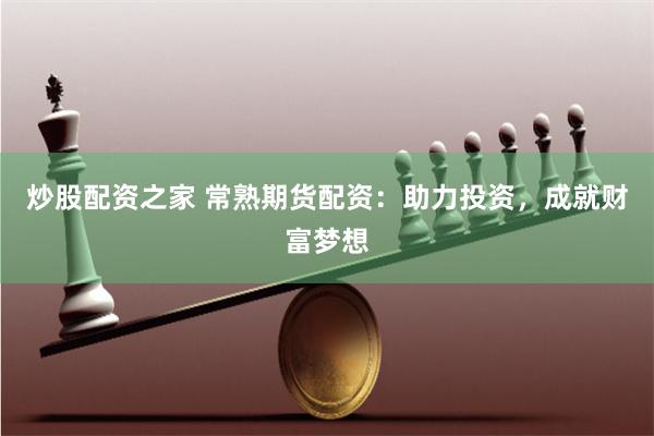 炒股配资之家 常熟期货配资：助力投资，成就财富梦想