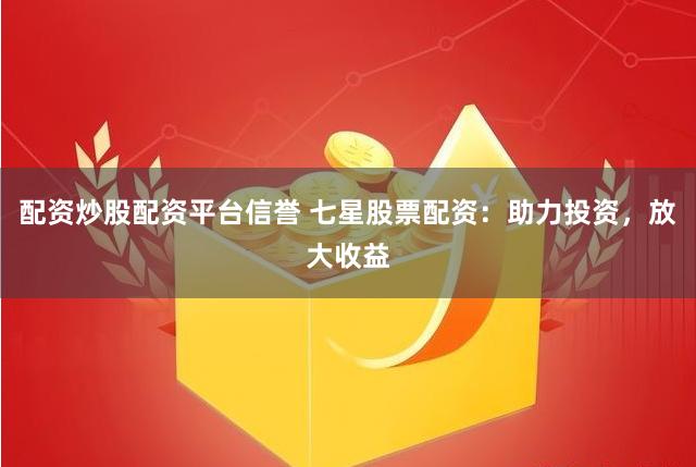 配资炒股配资平台信誉 七星股票配资：助力投资，放大收益