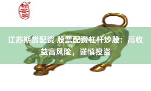 江苏期货配资 股票配资杠杆炒股：高收益高风险，谨慎投资