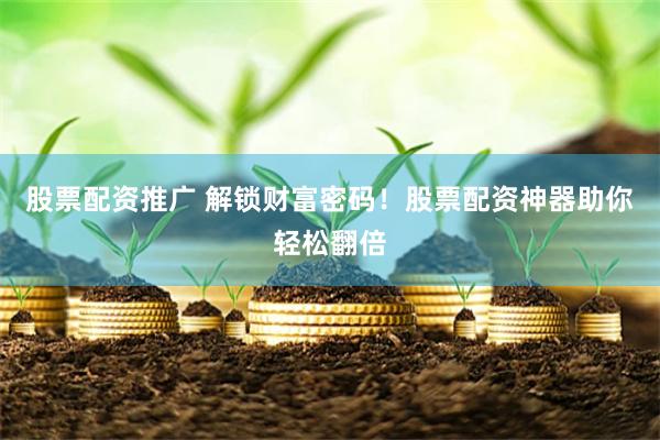 股票配资推广 解锁财富密码！股票配资神器助你轻松翻倍