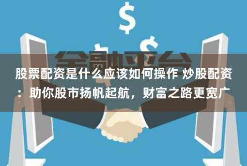 股票配资是什么应该如何操作 炒股配资：助你股市扬帆起航，财富之路更宽广