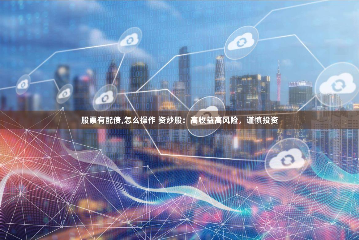 股票有配债,怎么操作 资炒股：高收益高风险，谨慎投资