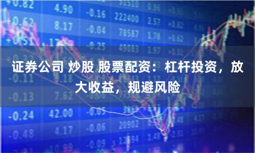 证券公司 炒股 股票配资：杠杆投资，放大收益，规避风险