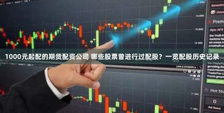 1000元起配的期货配资公司 哪些股票曾进行过配股?一览配股历史记录