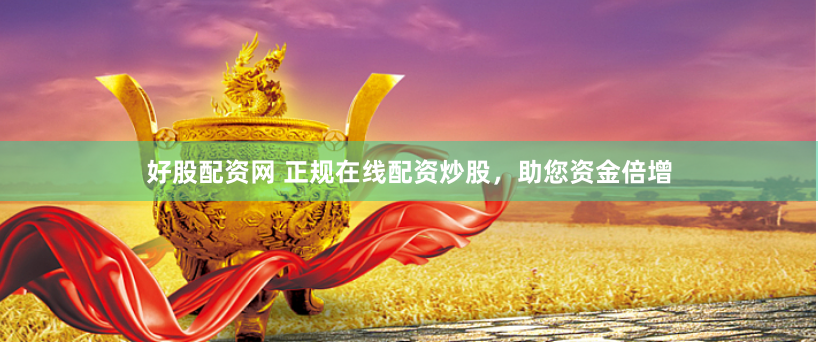 好股配资网 正规在线配资炒股，助您资金倍增
