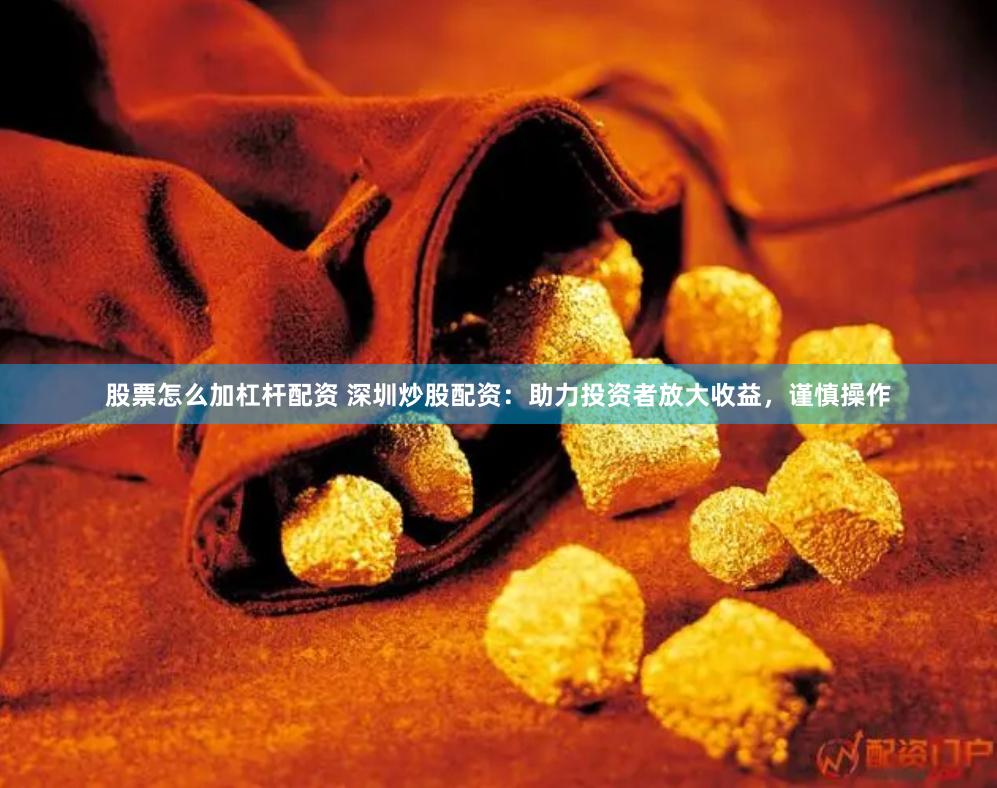 股票怎么加杠杆配资 深圳炒股配资：助力投资者放大收益，谨慎操作