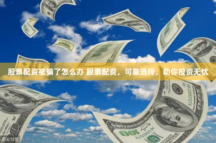 股票配资被骗了怎么办 股票配资，可靠选择，助你投资无忧