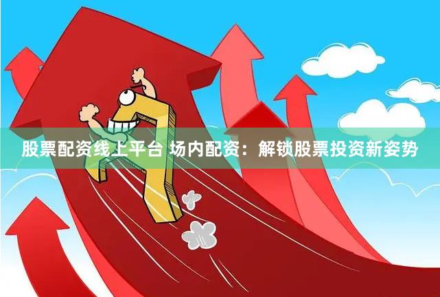 股票配资线上平台 场内配资：解锁股票投资新姿势