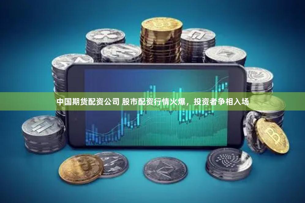 中国期货配资公司 股市配资行情火爆，投资者争相入场