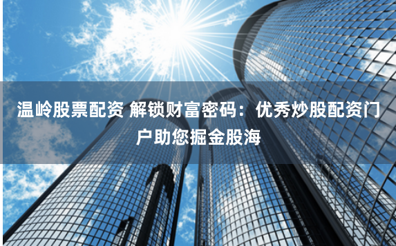 温岭股票配资 解锁财富密码：优秀炒股配资门户助您掘金股海